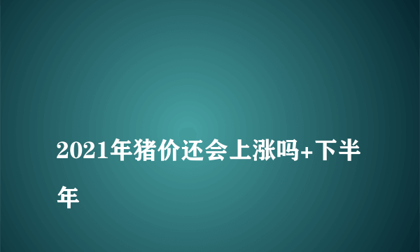 
2021年猪价还会上涨吗+下半年

