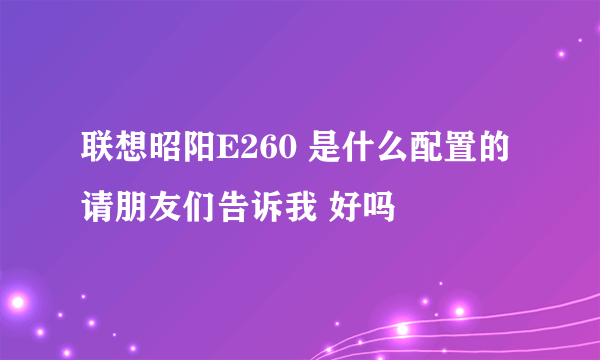 联想昭阳E260 是什么配置的请朋友们告诉我 好吗