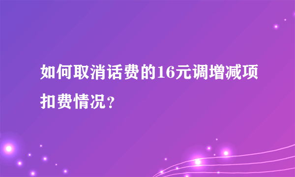 如何取消话费的16元调增减项扣费情况？