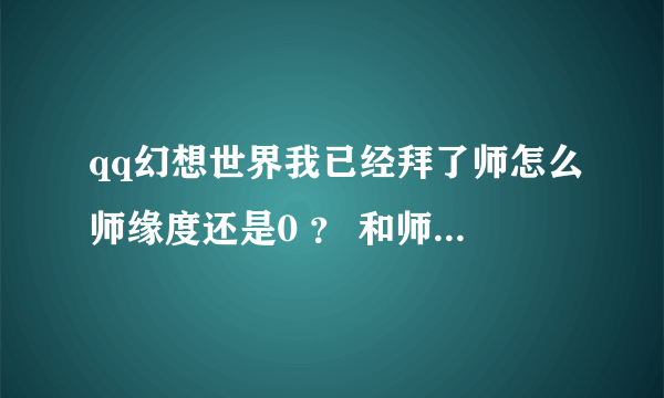 qq幻想世界我已经拜了师怎么师缘度还是0 ？ 和师傅做过好多能得到师缘度的活动！