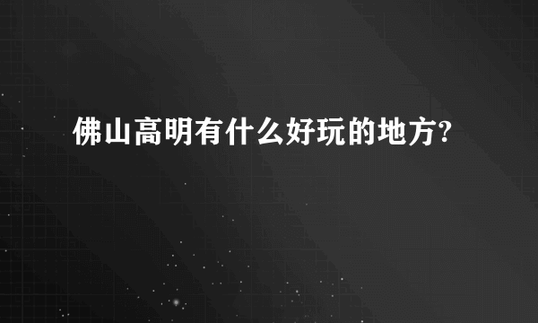 佛山高明有什么好玩的地方?