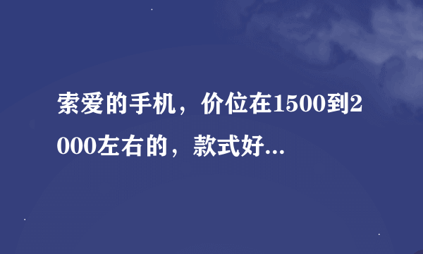 索爱的手机，价位在1500到2000左右的，款式好看，颜色也不错，适合男生用的，滑盖翻盖都可以的有哪几款？