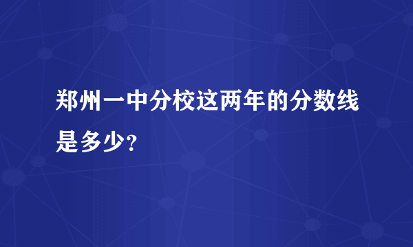 郑州一中分校这两年的分数线是多少？