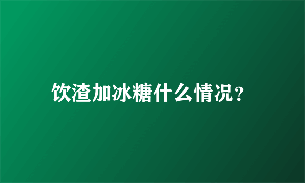 饮渣加冰糖什么情况？