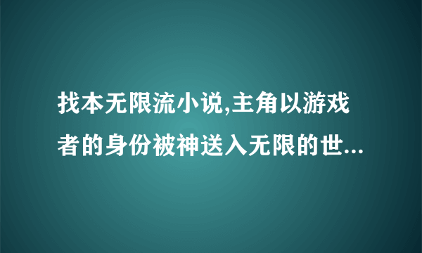 找本无限流小说,主角以游戏者的身份被神送入无限的世界,主神无法抹杀主角.最好带上网址