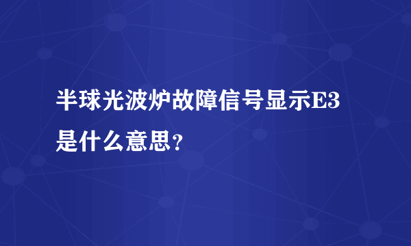 半球光波炉故障信号显示E3是什么意思？