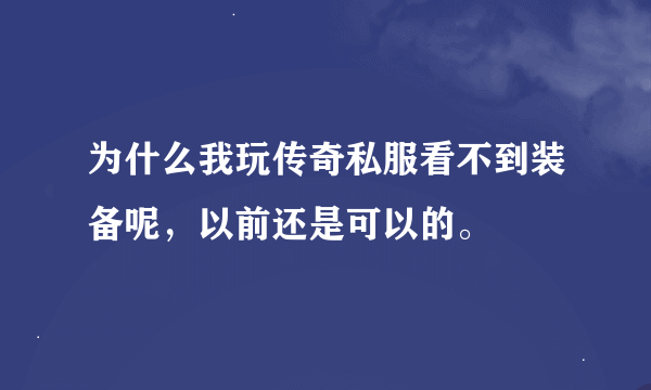 为什么我玩传奇私服看不到装备呢，以前还是可以的。