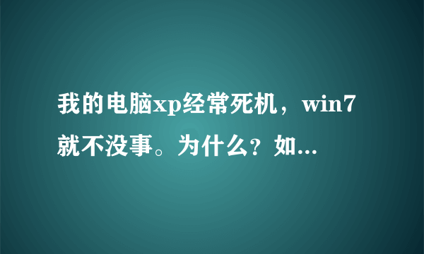 我的电脑xp经常死机，win7就不没事。为什么？如何解决？各位帮帮忙，谢谢。