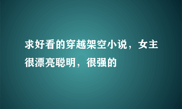 求好看的穿越架空小说，女主很漂亮聪明，很强的