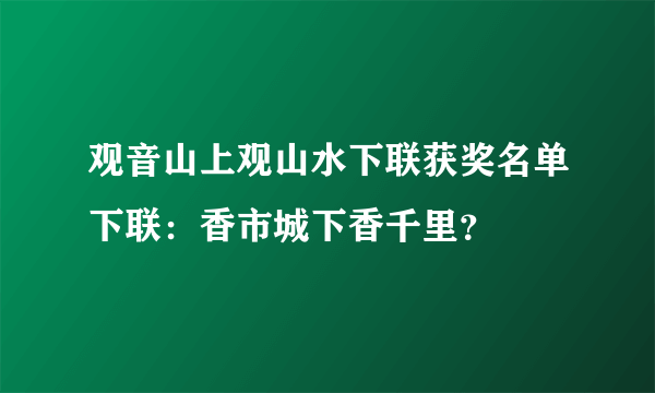 观音山上观山水下联获奖名单下联：香市城下香千里？