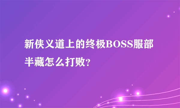 新侠义道上的终极BOSS服部半藏怎么打败？