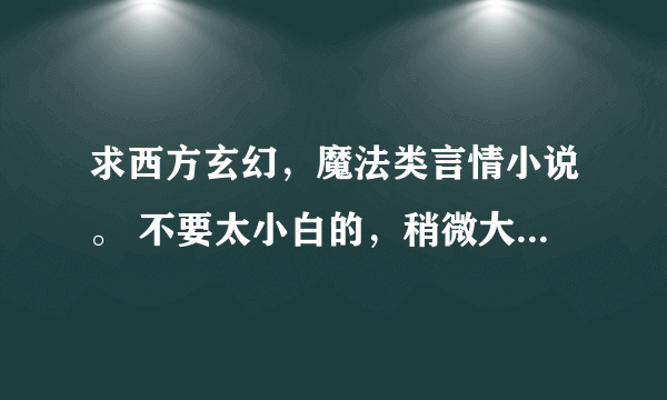 求西方玄幻，魔法类言情小说。 不要太小白的，稍微大气一点的，要有言情的成分也不要吸血鬼。比如说类似