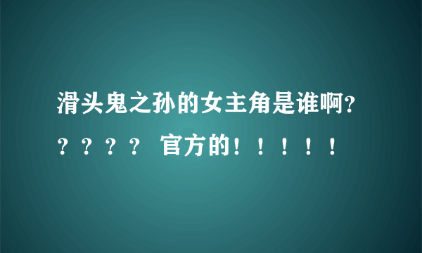 滑头鬼之孙的女主角是谁啊？？？？？ 官方的！！！！！