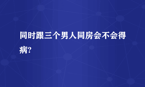 同时跟三个男人同房会不会得病?