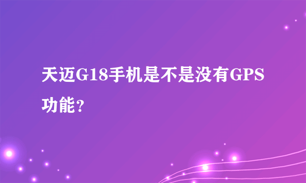 天迈G18手机是不是没有GPS功能？