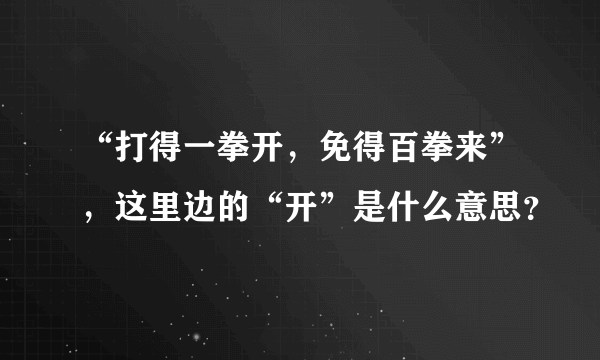 “打得一拳开，免得百拳来”，这里边的“开”是什么意思？