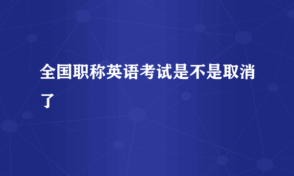 全国职称英语考试是不是取消了