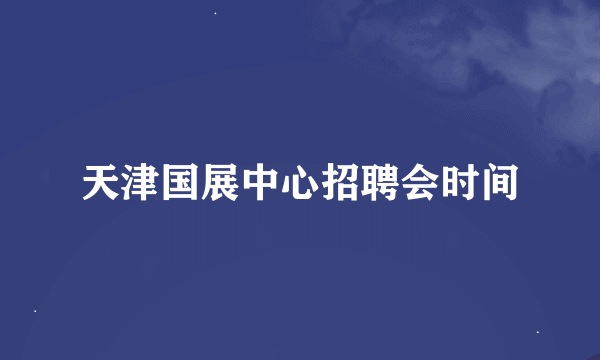 天津国展中心招聘会时间