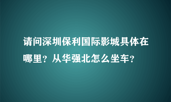 请问深圳保利国际影城具体在哪里？从华强北怎么坐车？