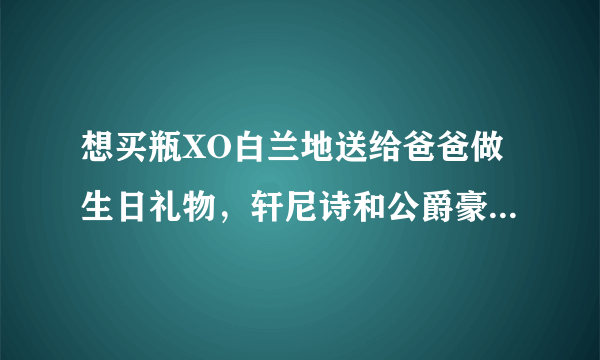 想买瓶XO白兰地送给爸爸做生日礼物，轩尼诗和公爵豪威堡哪个更值得买？