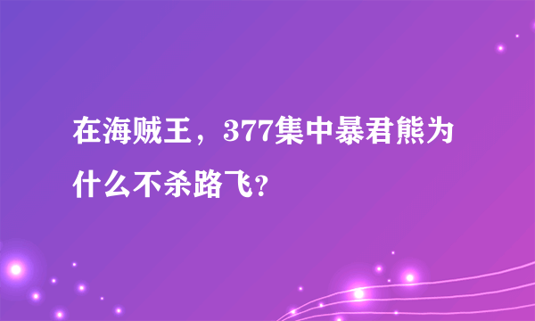 在海贼王，377集中暴君熊为什么不杀路飞？