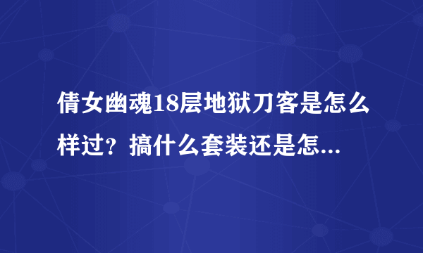 倩女幽魂18层地狱刀客是怎么样过？搞什么套装还是怎么搞？谢谢高手大神们讲解！