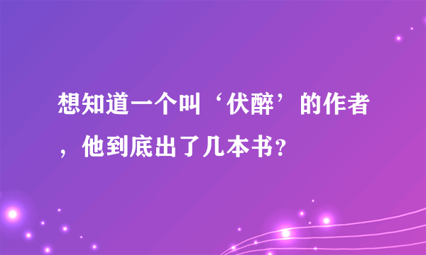 想知道一个叫‘伏醉’的作者，他到底出了几本书？