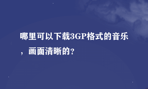 哪里可以下载3GP格式的音乐，画面清晰的？