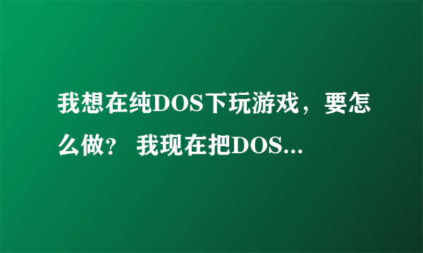 我想在纯DOS下玩游戏，要怎么做？ 我现在把DOS7.1 安装好了，然后呢？下载游戏吗？怎么下载呢？