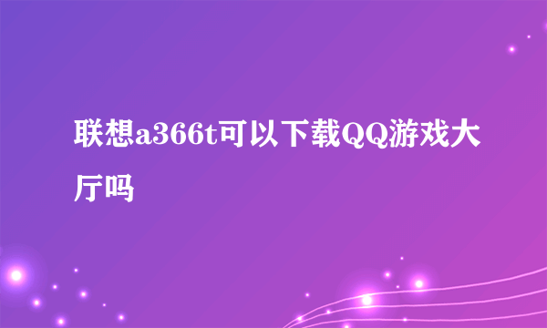 联想a366t可以下载QQ游戏大厅吗