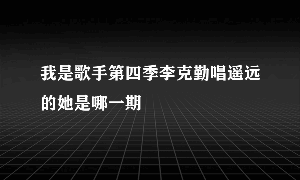 我是歌手第四季李克勤唱遥远的她是哪一期