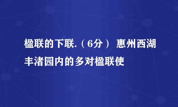 楹联的下联.（6分） 惠州西湖丰渚园内的多对楹联使