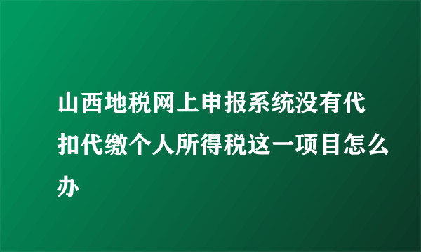 山西地税网上申报系统没有代扣代缴个人所得税这一项目怎么办