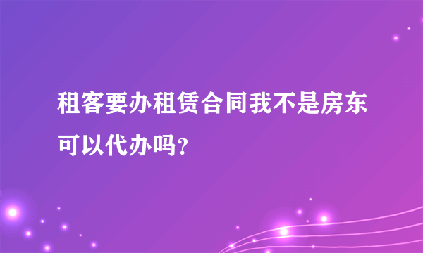 租客要办租赁合同我不是房东可以代办吗？