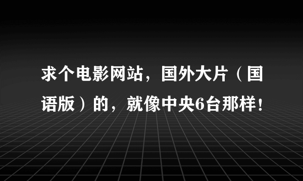 求个电影网站，国外大片（国语版）的，就像中央6台那样！