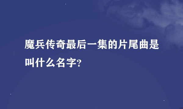 魔兵传奇最后一集的片尾曲是叫什么名字？