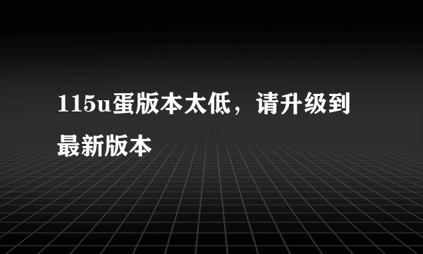 115u蛋版本太低，请升级到最新版本