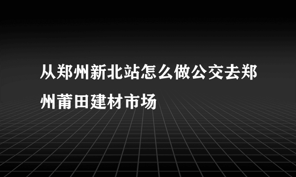 从郑州新北站怎么做公交去郑州莆田建材市场