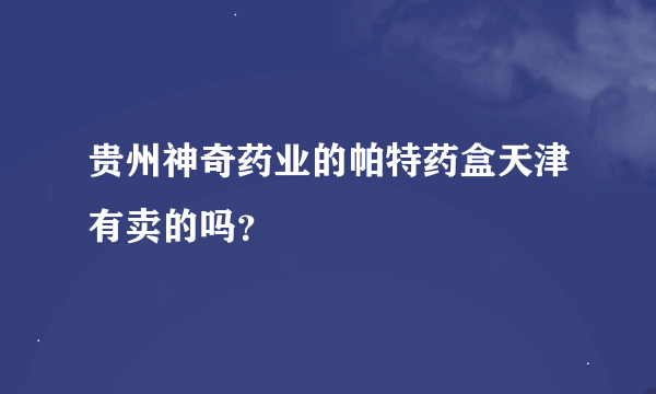 贵州神奇药业的帕特药盒天津有卖的吗？