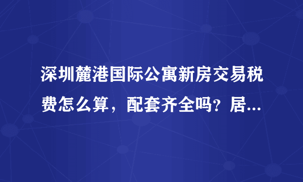 深圳麓港国际公寓新房交易税费怎么算，配套齐全吗？居住舒适吗？