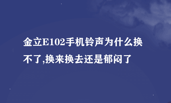 金立E102手机铃声为什么换不了,换来换去还是郁闷了