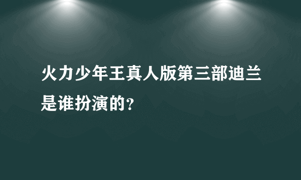 火力少年王真人版第三部迪兰是谁扮演的？