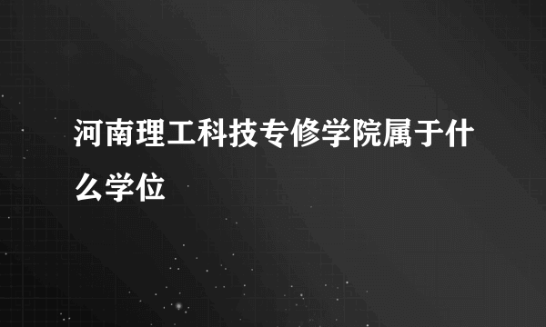 河南理工科技专修学院属于什么学位