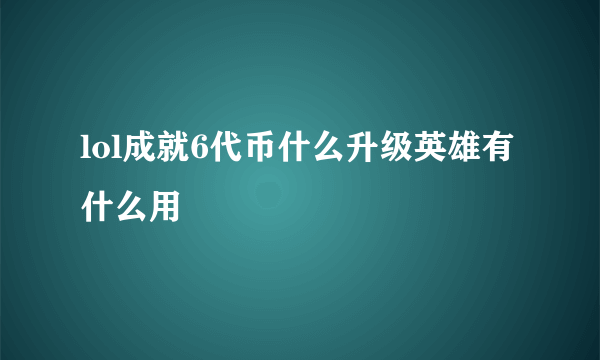 lol成就6代币什么升级英雄有什么用