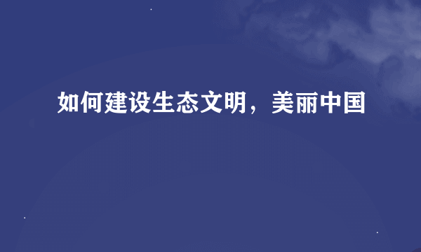 如何建设生态文明，美丽中国