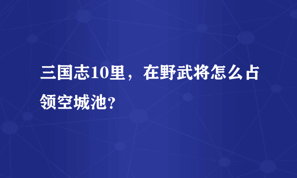 三国志10里，在野武将怎么占领空城池？