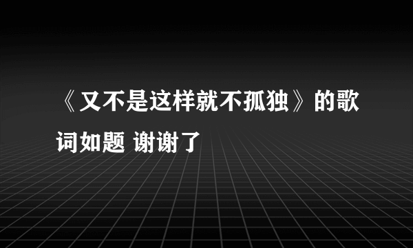 《又不是这样就不孤独》的歌词如题 谢谢了