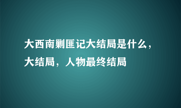 大西南剿匪记大结局是什么，大结局，人物最终结局