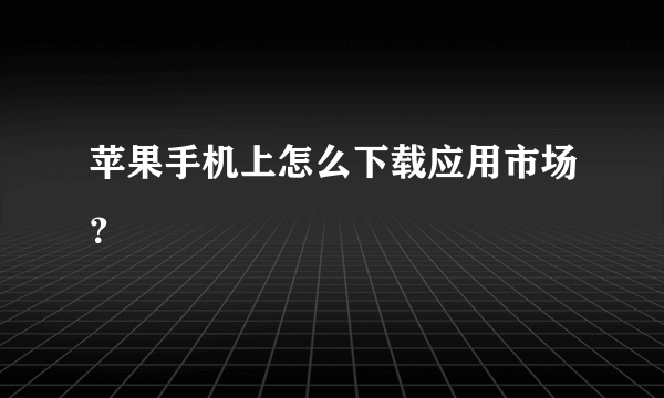 苹果手机上怎么下载应用市场？