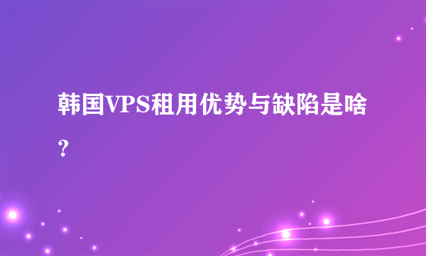 韩国VPS租用优势与缺陷是啥？